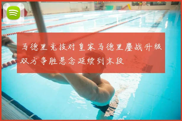 马德里竞技对皇家马德里鏖战升级双方争胜悬念延续到末段
