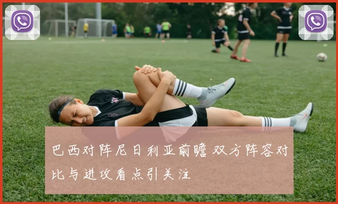 巴西对阵尼日利亚前瞻 双方阵容对比与进攻看点引关注