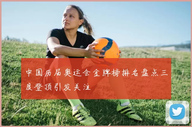 中国历届奥运会金牌榜排名盘点三度登顶引发关注