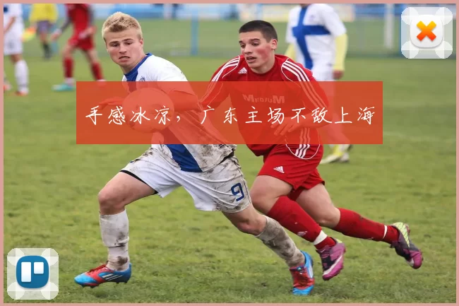 手感冰凉，广东主场不敌上海