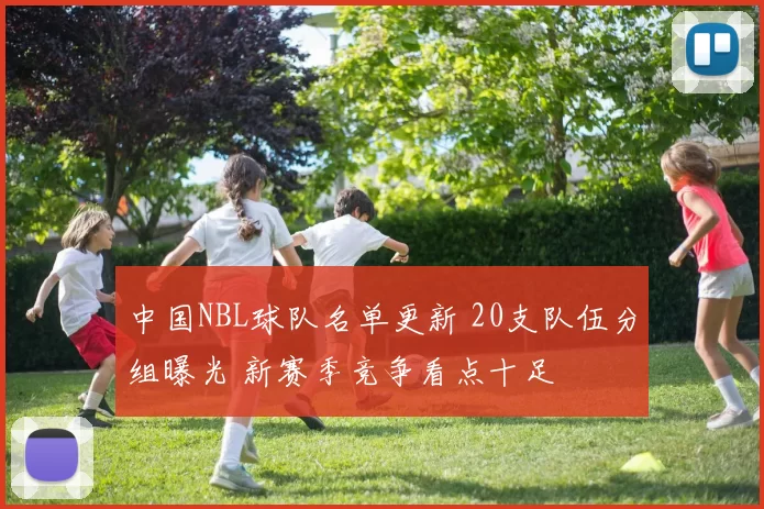 中国NBL球队名单更新 20支队伍分组曝光 新赛季竞争看点十足