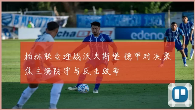 柏林联合迎战沃夫斯堡 德甲对决聚焦主场防守与反击效率