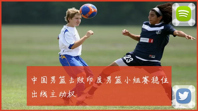 中国男篮击败印度男篮小组赛稳住出线主动权