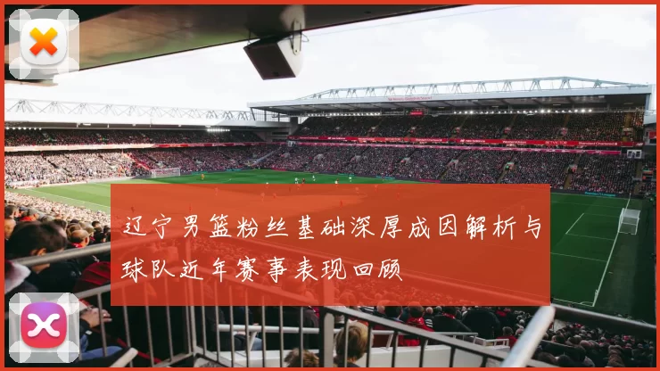 辽宁男篮粉丝基础深厚成因解析与球队近年赛事表现回顾