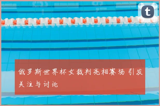 俄罗斯世界杯女裁判亮相赛场 引发关注与讨论