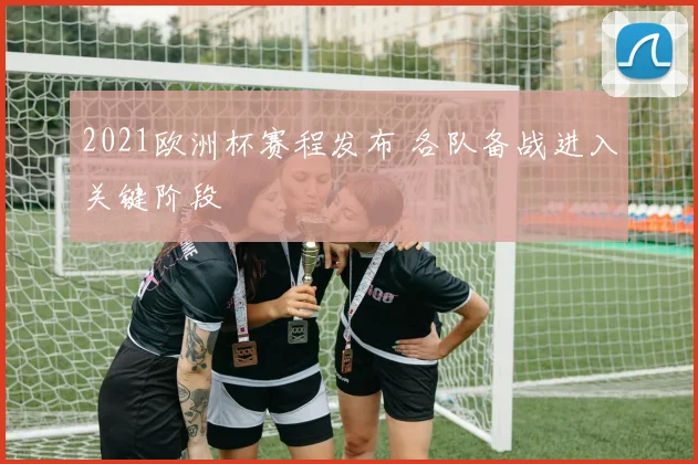 2021欧洲杯赛程发布 各队备战进入关键阶段