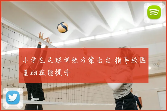 小学生足球训练方案出台 指导校园基础技能提升
