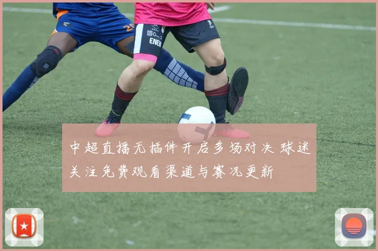 中超直播无插件开启多场对决 球迷关注免费观看渠道与赛况更新