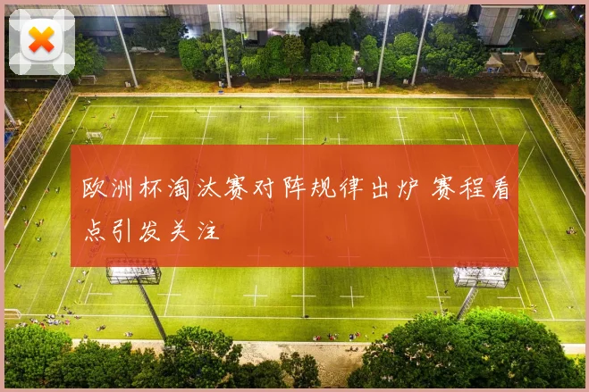欧洲杯淘汰赛对阵规律出炉 赛程看点引发关注
