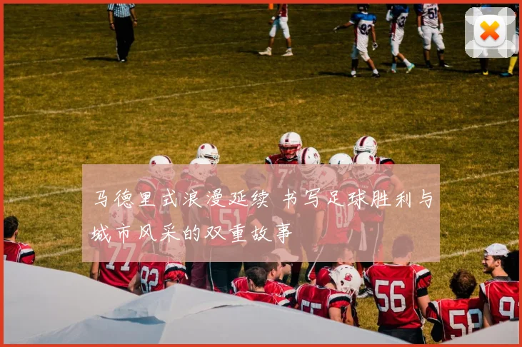 马德里式浪漫延续 书写足球胜利与城市风采的双重故事