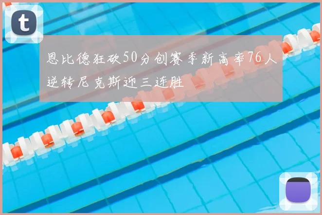 恩比德狂砍50分创赛季新高率76人逆转尼克斯迎三连胜