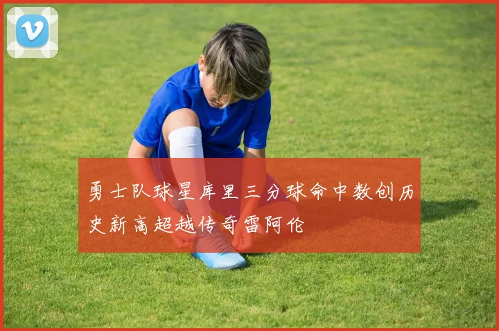 勇士队球星库里三分球命中数创历史新高超越传奇雷阿伦