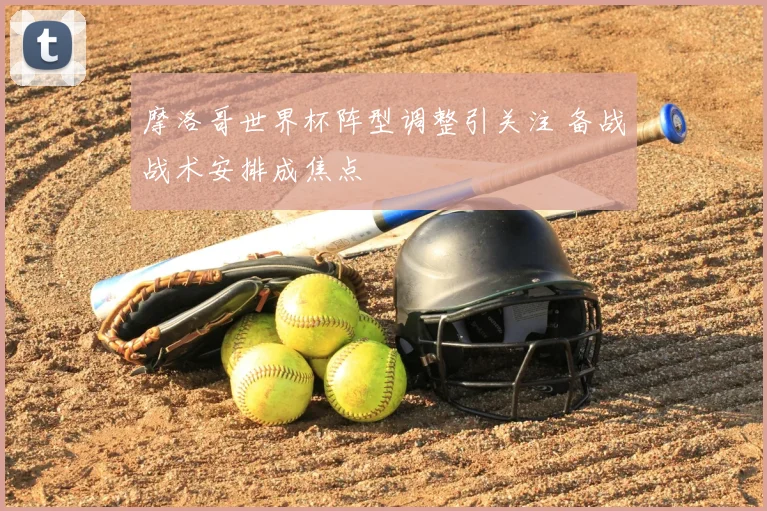 摩洛哥世界杯阵型调整引关注 备战战术安排成焦点