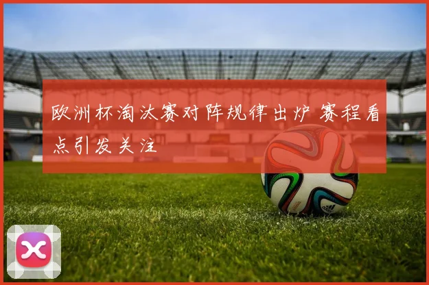 欧洲杯淘汰赛对阵规律出炉 赛程看点引发关注