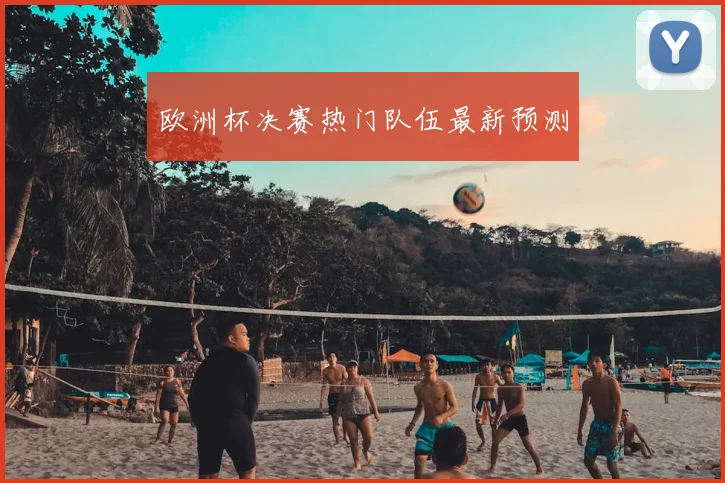 欧洲杯决赛热门队伍最新预测
