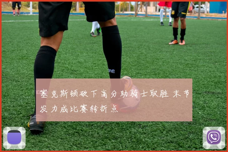 塞克斯顿砍下高分助骑士取胜 末节发力成比赛转折点