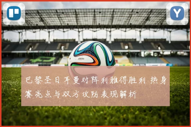 巴黎圣日耳曼对阵利雅得胜利 热身赛亮点与双方攻防表现解析