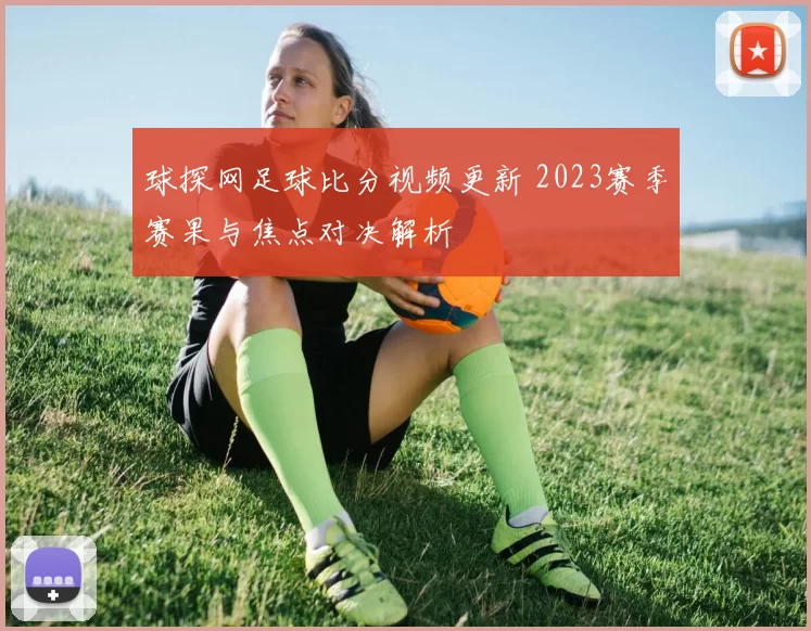 球探网足球比分视频更新 2023赛季赛果与焦点对决解析