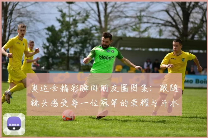 奥运会精彩瞬间朋友圈图集：跟随镜头感受每一位冠军的荣耀与汗水