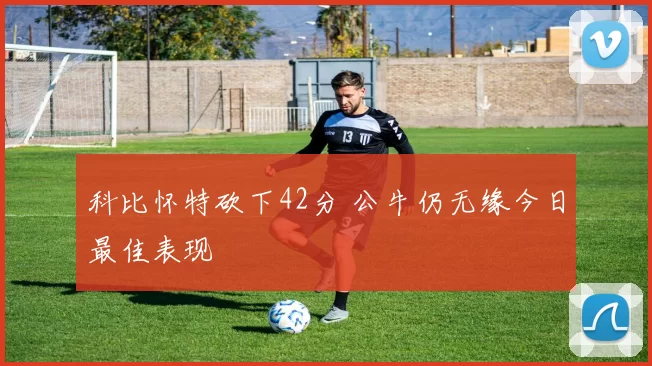 科比怀特砍下42分 公牛仍无缘今日最佳表现