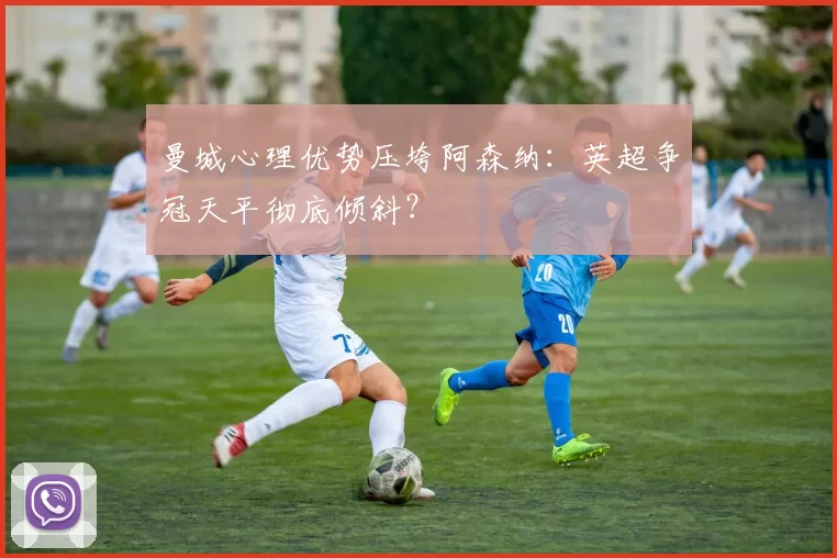 曼城心理优势压垮阿森纳：英超争冠天平彻底倾斜？