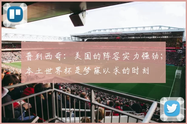 普利西奇：美国的阵容实力强劲；本土世界杯是梦寐以求的时刻