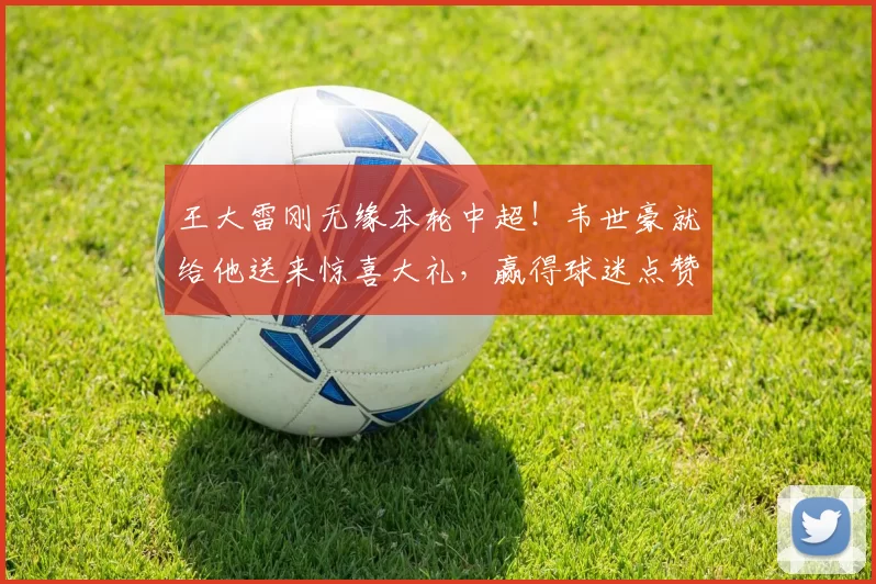 王大雷刚无缘本轮中超！韦世豪就给他送来惊喜大礼，赢得球迷点赞
