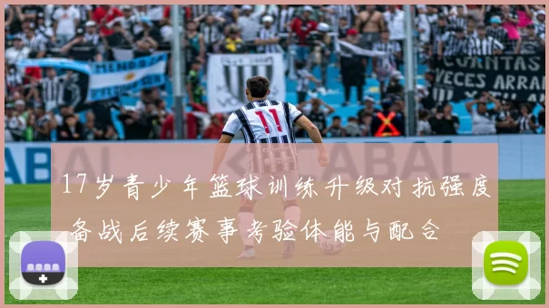 17岁青少年篮球训练升级对抗强度 备战后续赛事考验体能与配合