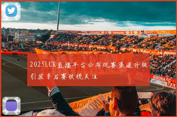 2025LCK直播平台公布观赛渠道升级引发季后赛收视关注