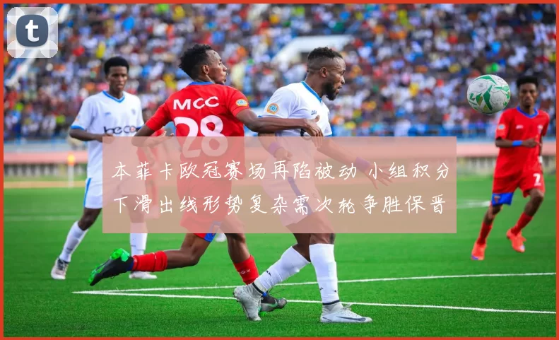 本菲卡欧冠赛场再陷被动 小组积分下滑出线形势复杂需次轮争胜保晋级希望