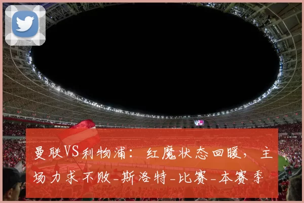 曼联VS利物浦：红魔状态回暖，主场力求不败_斯洛特_比赛_本赛季