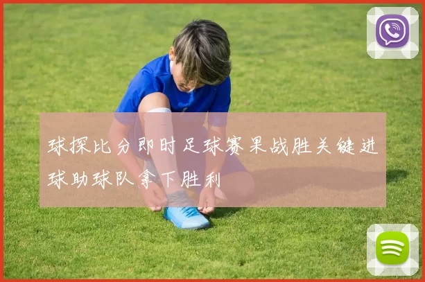 球探比分即时足球赛果战胜关键进球助球队拿下胜利
