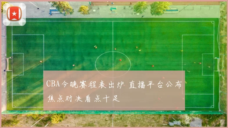 CBA今晚赛程表出炉 直播平台公布焦点对决看点十足