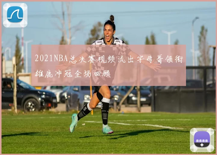 2021NBA总决赛视频流出字母哥领衔雄鹿冲冠全场回顾